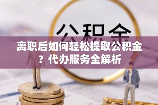 博望离职后如何轻松提取公积金？代办服务全解析