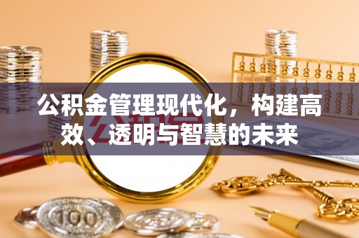 奉节公积金管理现代化，构建高效、透明与智慧的未来