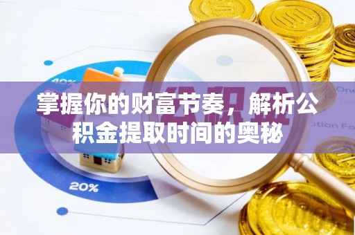 崇礼掌握你的财富节奏，解析公积金提取时间的奥秘