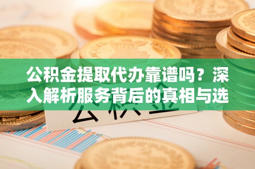 临高公积金提取代办靠谱吗？深入解析服务背后的真相与选择指南