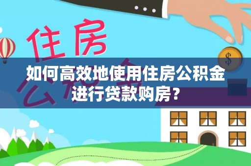 旺苍如何高效地使用住房公积金进行贷款购房？