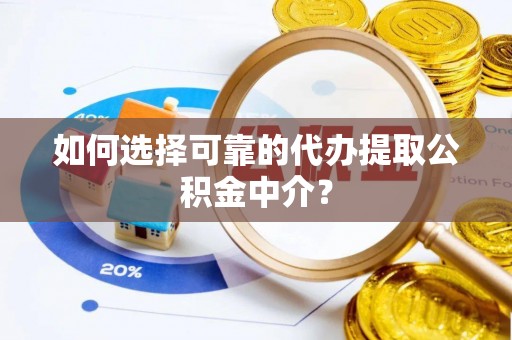 呼玛如何选择可靠的代办提取公积金中介？