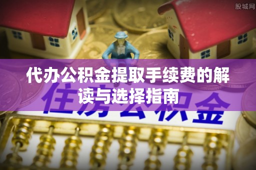 燕郊代办公积金提取手续费的解读与选择指南