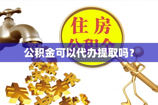 泸州公积金可以代办提取吗？